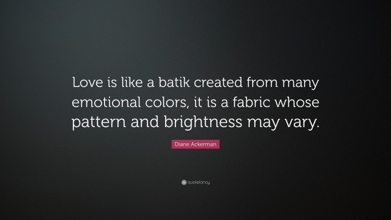Diane Ackerman Quote: “Love is like a batik created from many emotional colors, it is a fabric whose pattern and brightness may vary.”