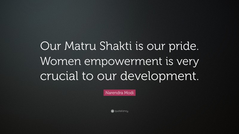 Narendra Modi Quote: “Our Matru Shakti is our pride. Women empowerment is very crucial to our development.”