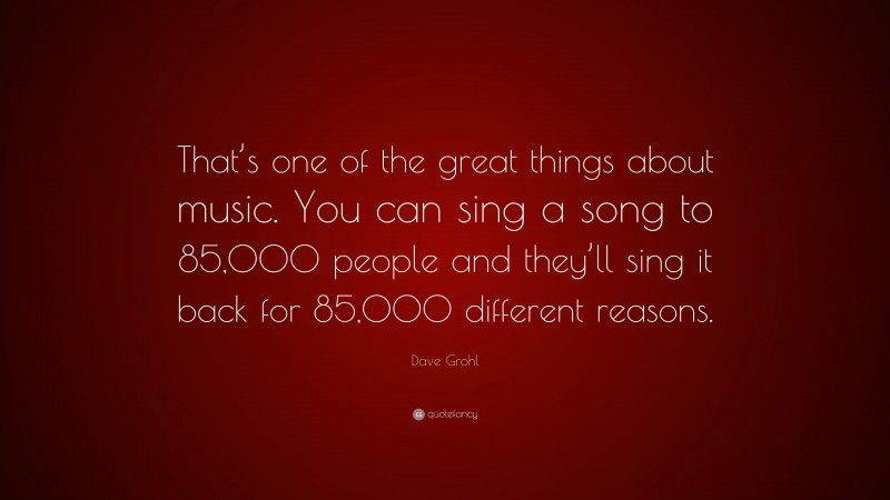 Dave Grohl Quote: “That’s one of the great things about music. You can sing a song to 85,000 people and they’ll sing it back for 85,000 different reasons.”
