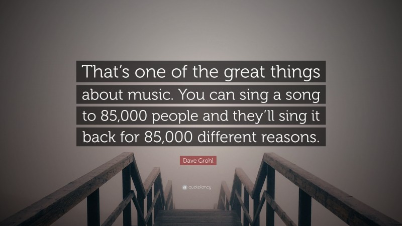 Dave Grohl Quote: “That’s one of the great things about music. You can sing a song to 85,000 people and they’ll sing it back for 85,000 different reasons.”