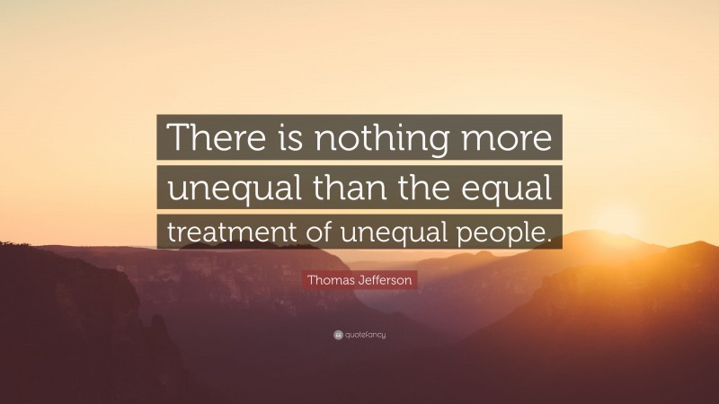 Thomas Jefferson Quote: “There is nothing more unequal than the equal treatment of unequal people.”
