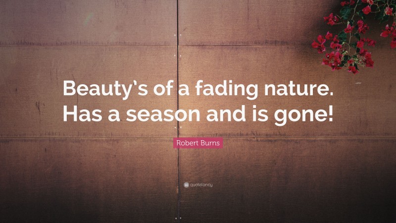Robert Burns Quote: “Beauty’s of a fading nature. Has a season and is gone!”