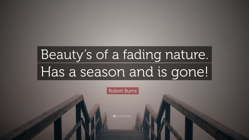 Robert Burns Quote: “Beauty’s of a fading nature. Has a season and is gone!”