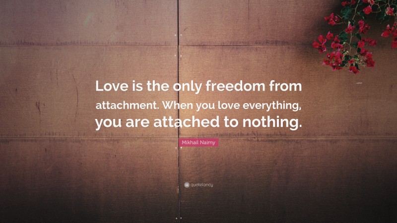 Mikhail Naimy Quote: “Love is the only freedom from attachment. When you love everything, you are attached to nothing.”