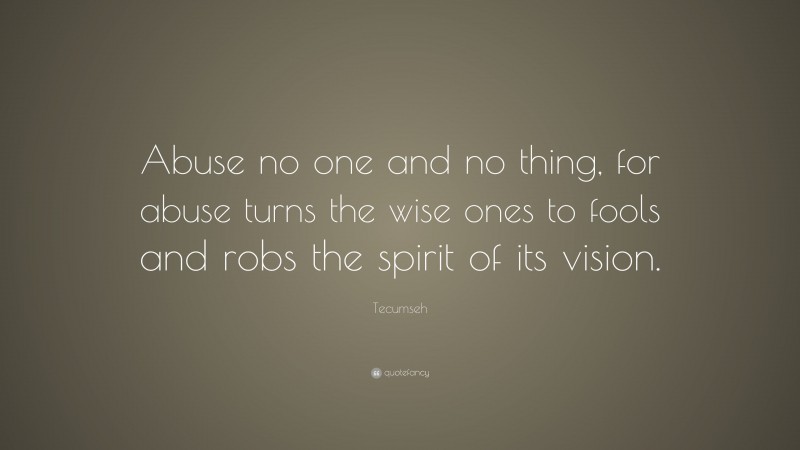 Tecumseh Quote: “Abuse no one and no thing, for abuse turns the wise ones to fools and robs the spirit of its vision.”