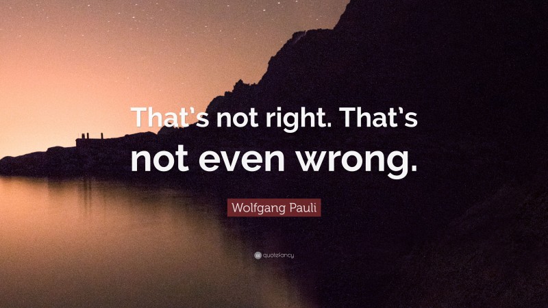 Wolfgang Pauli Quote: “That’s not right. That’s not even wrong.”
