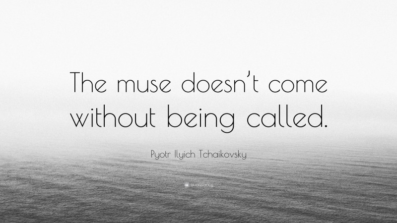 Pyotr Ilyich Tchaikovsky Quote: “The muse doesn’t come without being called.”