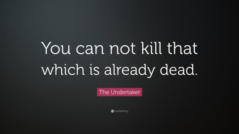 The Undertaker Quote: “You can not kill that which is already dead.”