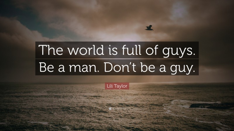 Lili Taylor Quote: “The world is full of guys. Be a man. Don’t be a guy.”