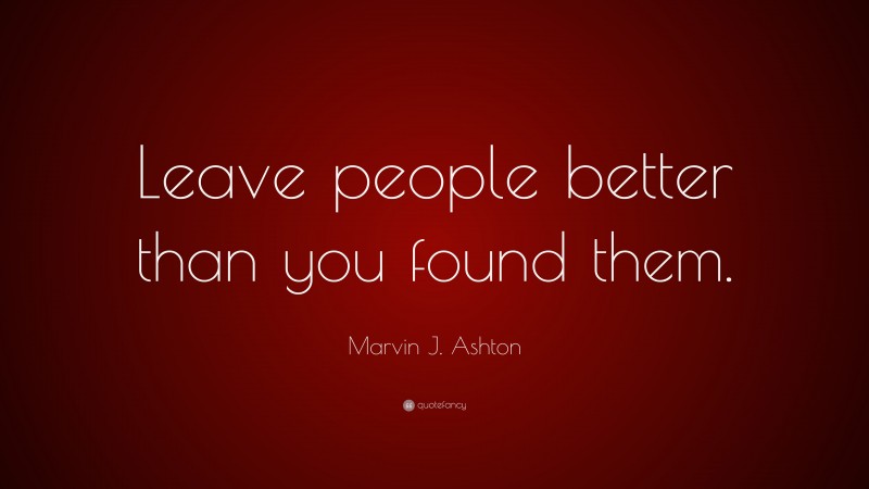 Marvin J. Ashton Quote: “Leave people better than you found them.”