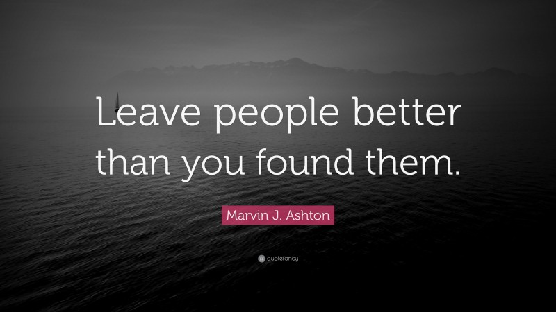 Marvin J. Ashton Quote: “Leave people better than you found them.”