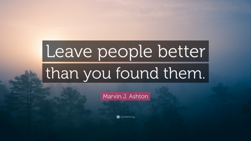 Marvin J. Ashton Quote: “Leave people better than you found them.”