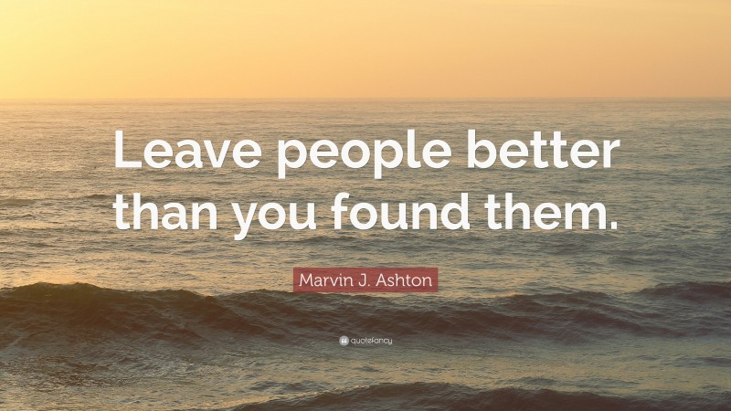 Marvin J. Ashton Quote: “Leave people better than you found them.”