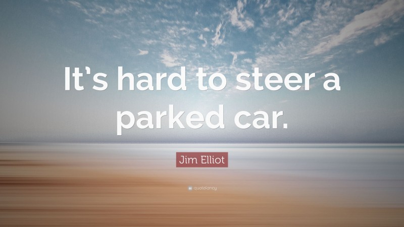 Jim Elliot Quote: “It’s hard to steer a parked car.”