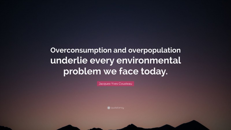 Jacques-Yves Cousteau Quote: “Overconsumption and overpopulation underlie every environmental problem we face today.”