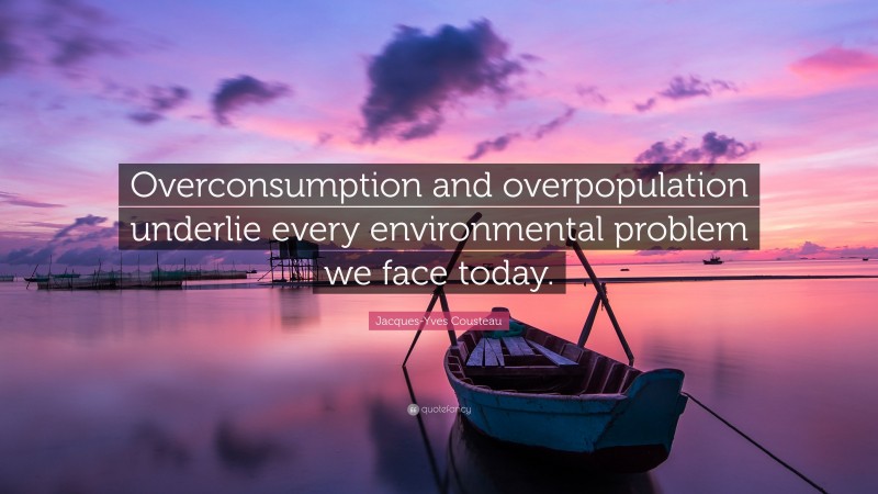 Jacques-Yves Cousteau Quote: “Overconsumption and overpopulation underlie every environmental problem we face today.”