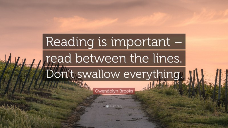 Gwendolyn Brooks Quote: “Reading is important – read between the lines. Don’t swallow everything.”