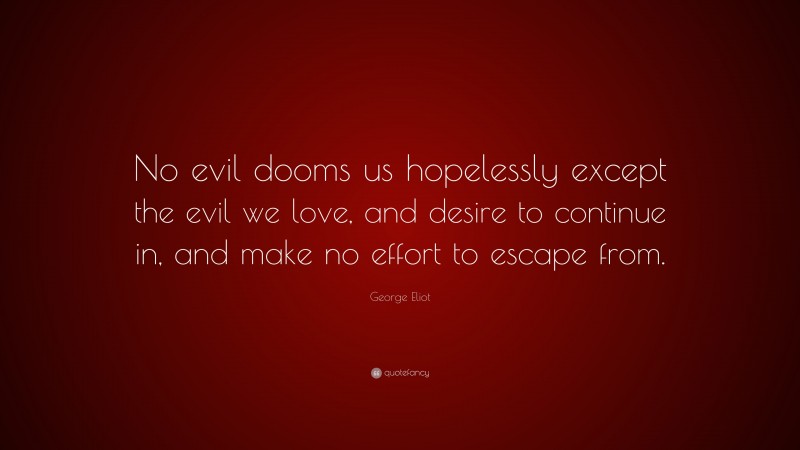 George Eliot Quote: “No evil dooms us hopelessly except the evil we love, and desire to continue in, and make no effort to escape from.”