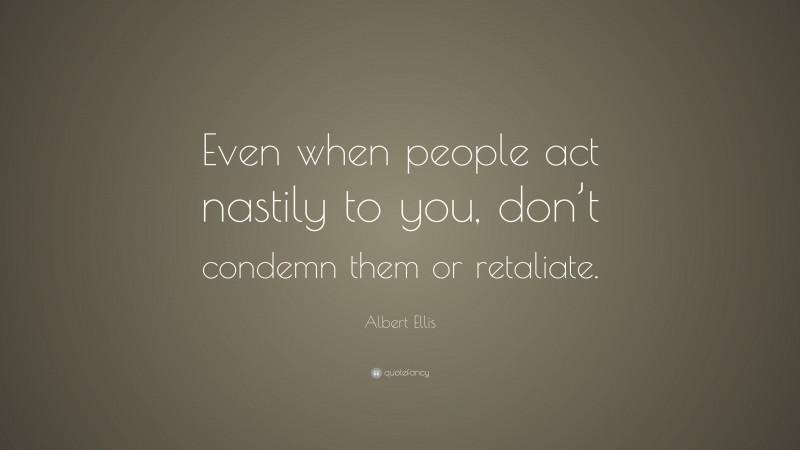 Albert Ellis Quote: “Even when people act nastily to you, don’t condemn them or retaliate.”
