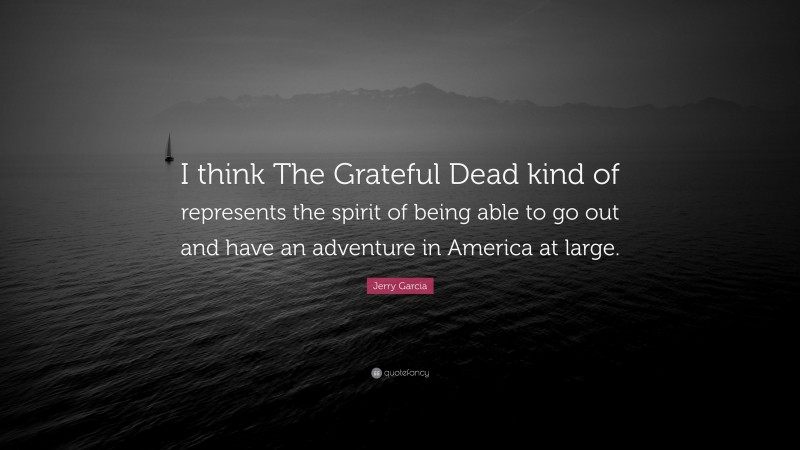 Jerry Garcia Quote: “I think The Grateful Dead kind of represents the spirit of being able to go out and have an adventure in America at large.”