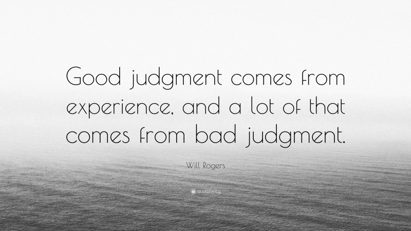 Will Rogers Quote: “Good judgment comes from experience, and a lot of that comes from bad judgment.”