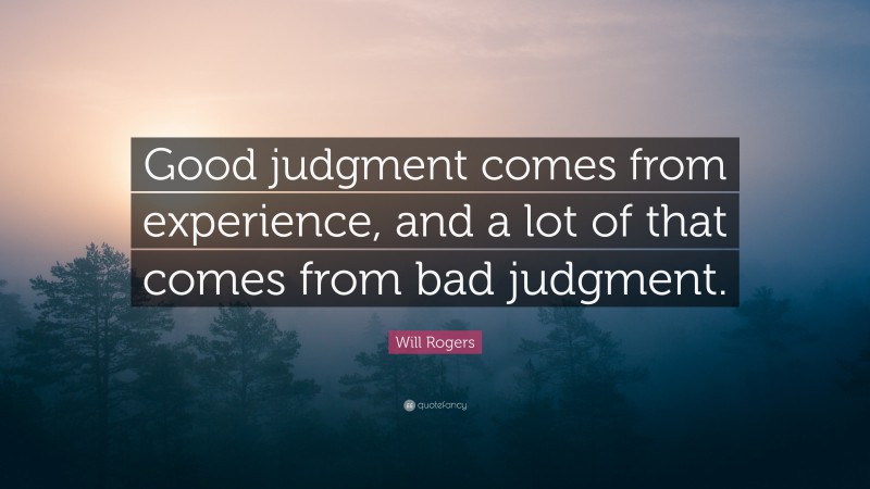 Will Rogers Quote: “Good judgment comes from experience, and a lot of that comes from bad judgment.”