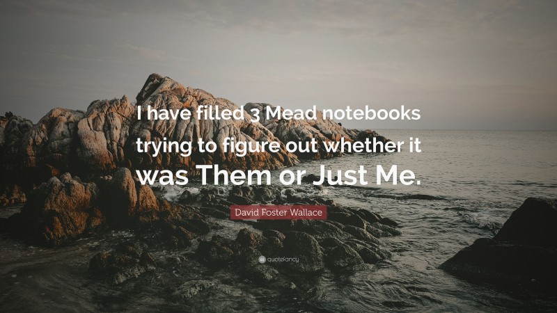 David Foster Wallace Quote: “I have filled 3 Mead notebooks trying to figure out whether it was Them or Just Me.”