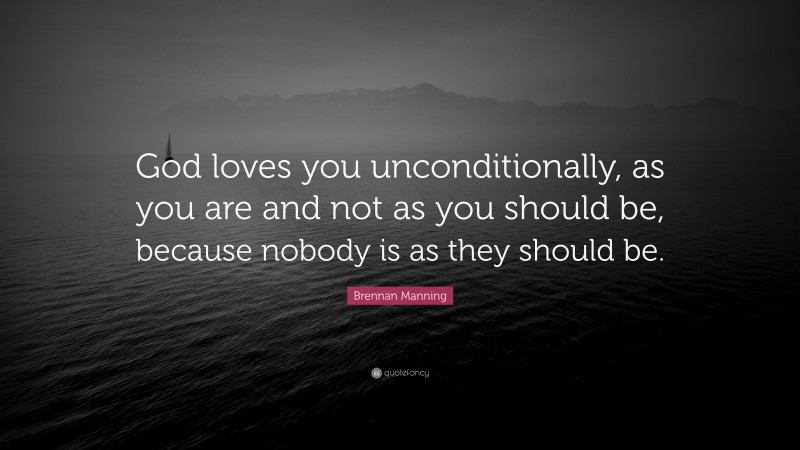 Brennan Manning Quote: “God loves you unconditionally, as you are and not as you should be, because nobody is as they should be.”