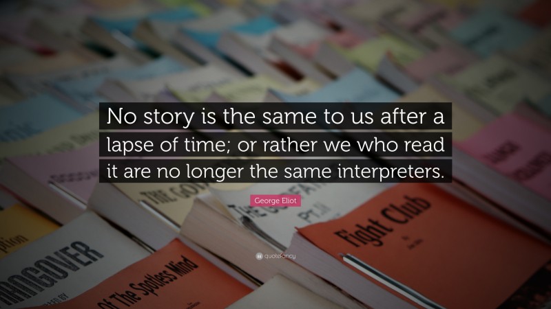 George Eliot Quote: “No story is the same to us after a lapse of time; or rather we who read it are no longer the same interpreters.”