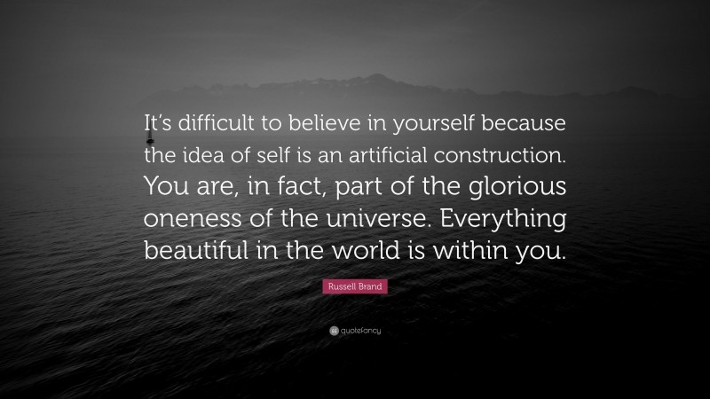 Russell Brand Quote: “It’s difficult to believe in yourself because the idea of self is an artificial construction. You are, in fact, part of the glorious oneness of the universe. Everything beautiful in the world is within you.”