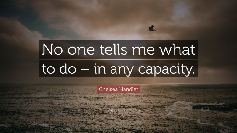 Chelsea Handler Quote: “No one tells me what to do – in any capacity.”