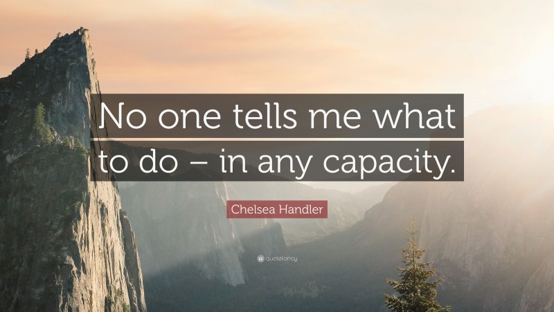 Chelsea Handler Quote: “No one tells me what to do – in any capacity.”