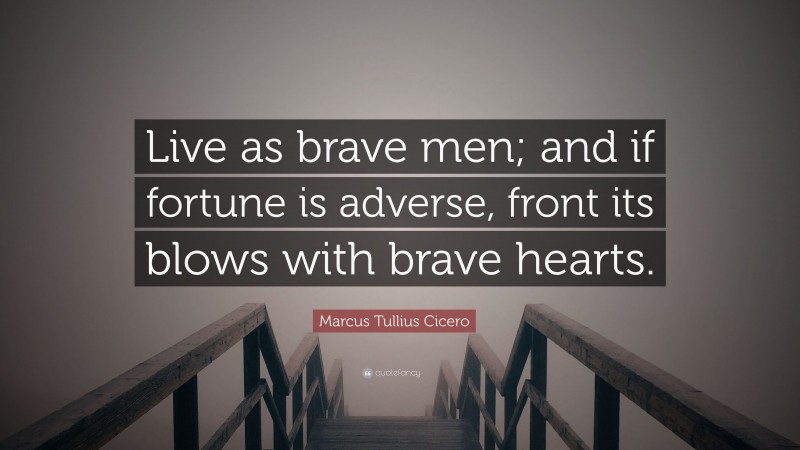 Marcus Tullius Cicero Quote: “Live as brave men; and if fortune is adverse, front its blows with brave hearts.”