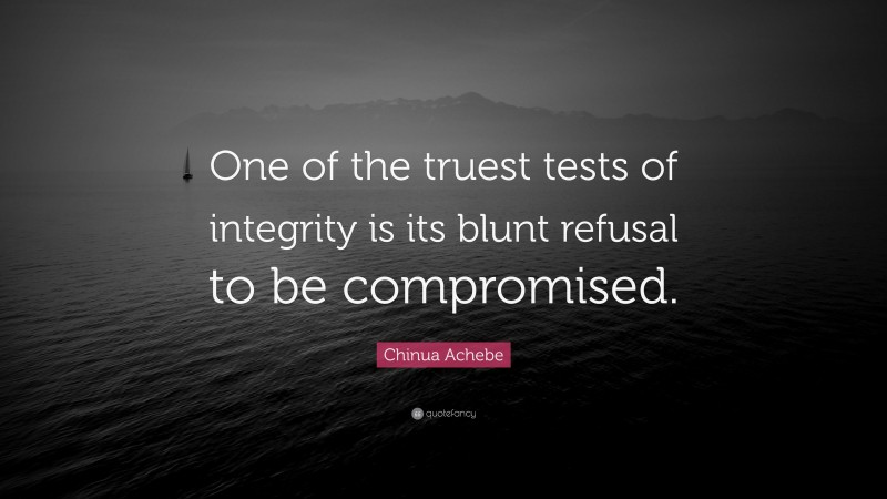 Chinua Achebe Quote: “One of the truest tests of integrity is its blunt refusal to be compromised.”
