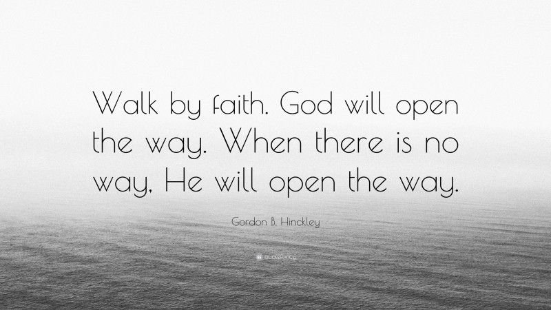 Gordon B. Hinckley Quote: “Walk by faith. God will open the way. When there is no way, He will open the way.”