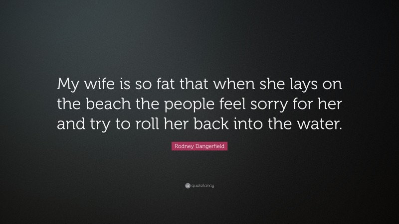 Rodney Dangerfield Quote: “My wife is so fat that when she lays on the beach the people feel sorry for her and try to roll her back into the water.”