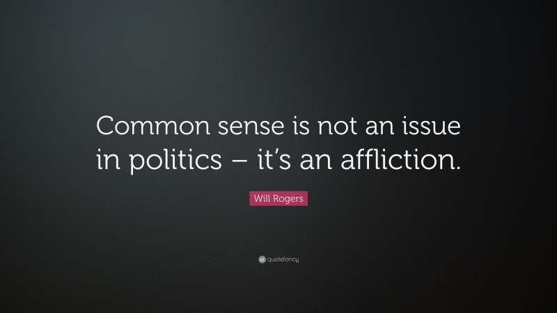 Will Rogers Quote: “Common sense is not an issue in politics – it’s an affliction.”