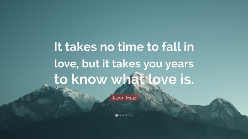 Jason Mraz Quote: “It takes no time to fall in love, but it takes you years to know what love is.”