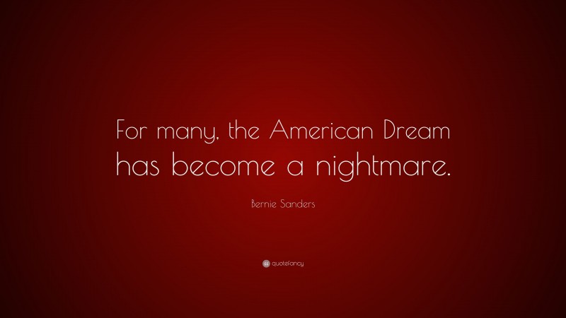 Bernie Sanders Quote: “For many, the American Dream has become a nightmare.”