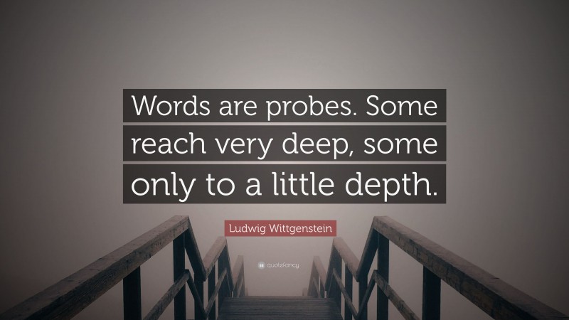 Ludwig Wittgenstein Quote: “Words are probes. Some reach very deep, some only to a little depth.”