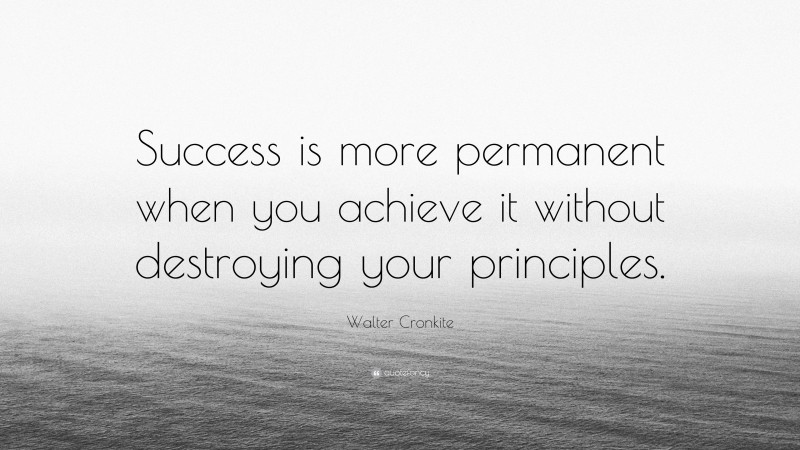 Walter Cronkite Quote: “Success is more permanent when you achieve it without destroying your principles.”