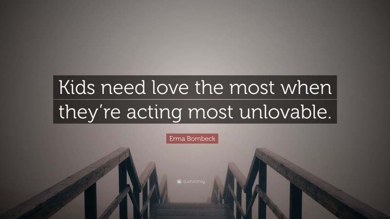 Erma Bombeck Quote: “Kids need love the most when they’re acting most unlovable.”