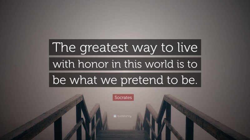 Socrates Quote: “The greatest way to live with honor in this world is to be what we pretend to be.”