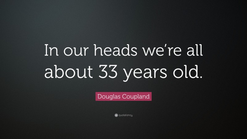 Douglas Coupland Quote: “In our heads we’re all about 33 years old.”