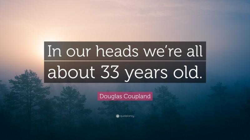 Douglas Coupland Quote: “In our heads we’re all about 33 years old.”