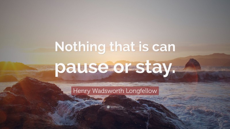 Henry Wadsworth Longfellow Quote: “Nothing that is can pause or stay.”