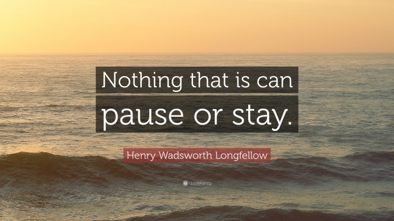 Henry Wadsworth Longfellow Quote: “Nothing that is can pause or stay.”