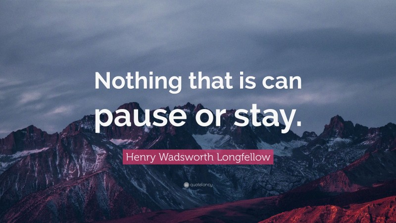 Henry Wadsworth Longfellow Quote: “Nothing that is can pause or stay.”