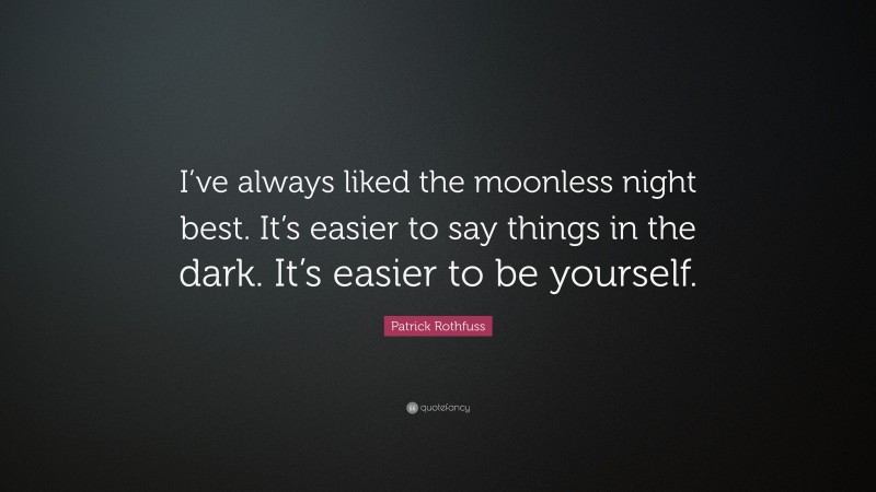 Patrick Rothfuss Quote: “I’ve always liked the moonless night best. It’s easier to say things in the dark. It’s easier to be yourself.”