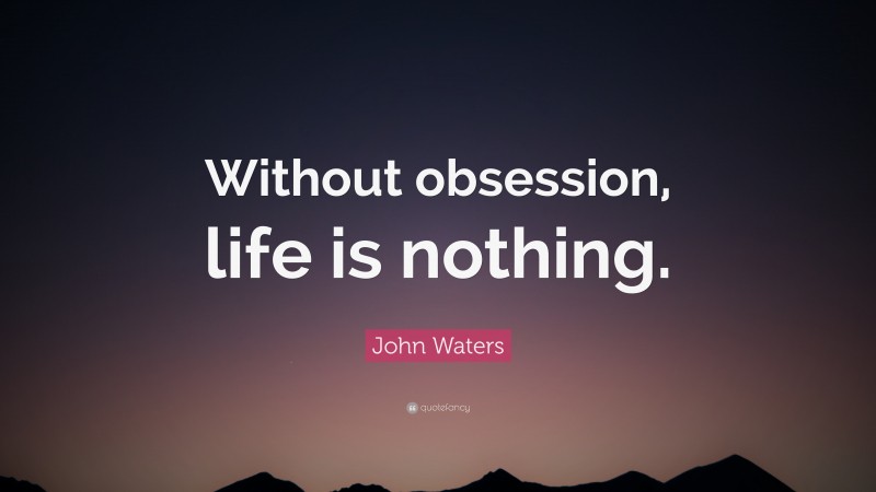 John Waters Quote: “Without obsession, life is nothing.”